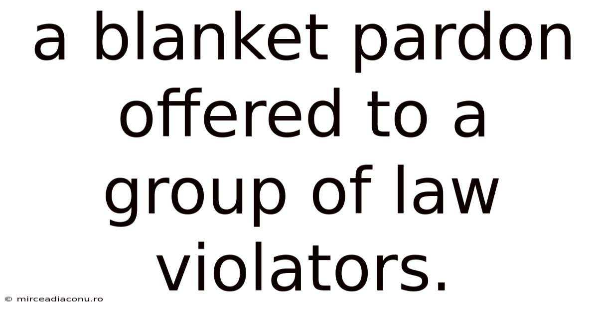 A Blanket Pardon Offered To A Group Of Law Violators.