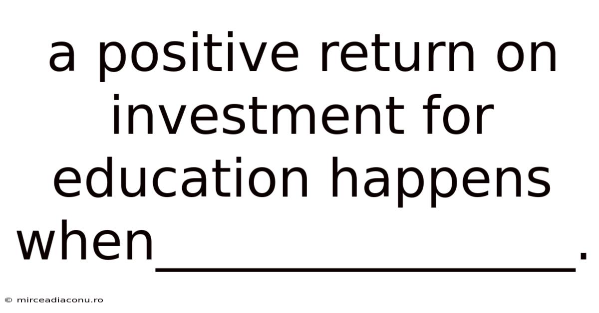 A Positive Return On Investment For Education Happens When________________.