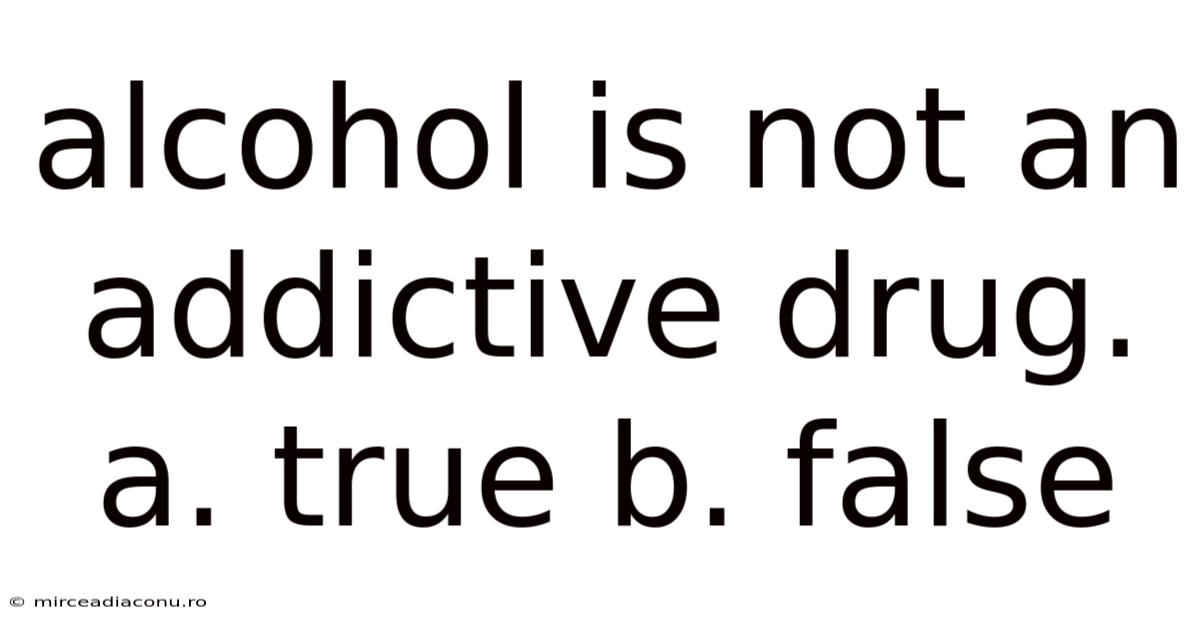 Alcohol Is Not An Addictive Drug. A. True B. False