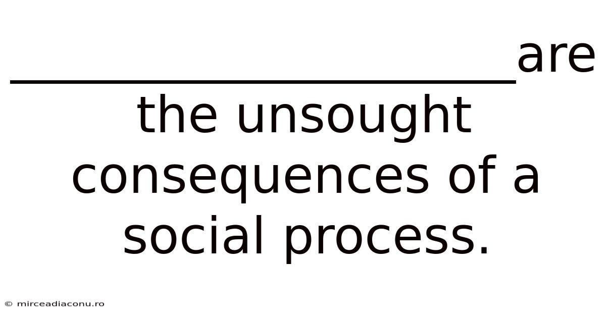 ____________________are The Unsought Consequences Of A Social Process.