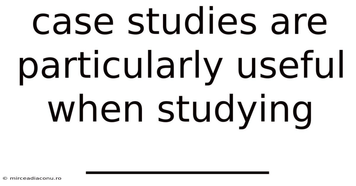 Case Studies Are Particularly Useful When Studying __________