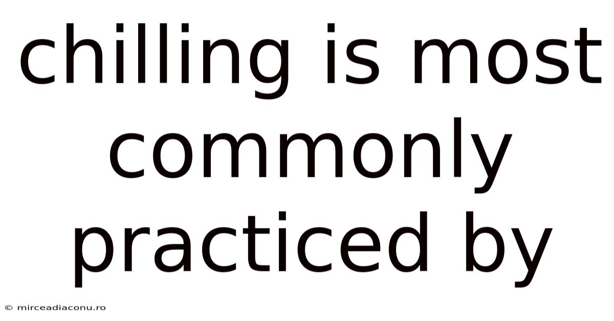 Chilling Is Most Commonly Practiced By