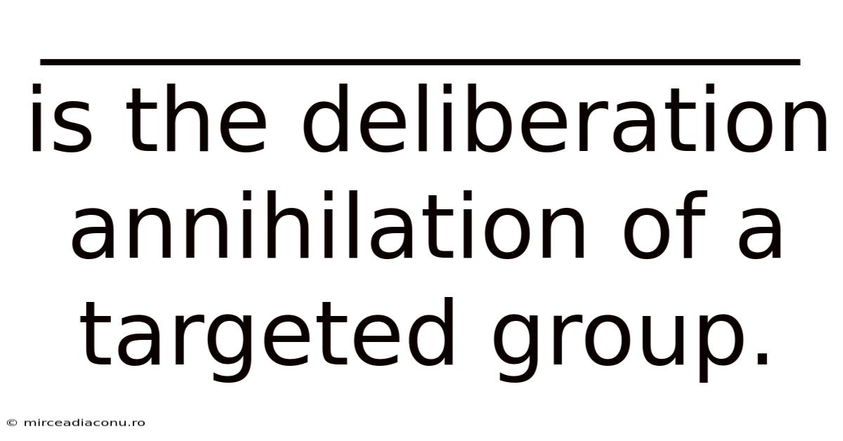 _________________ Is The Deliberation Annihilation Of A Targeted Group.