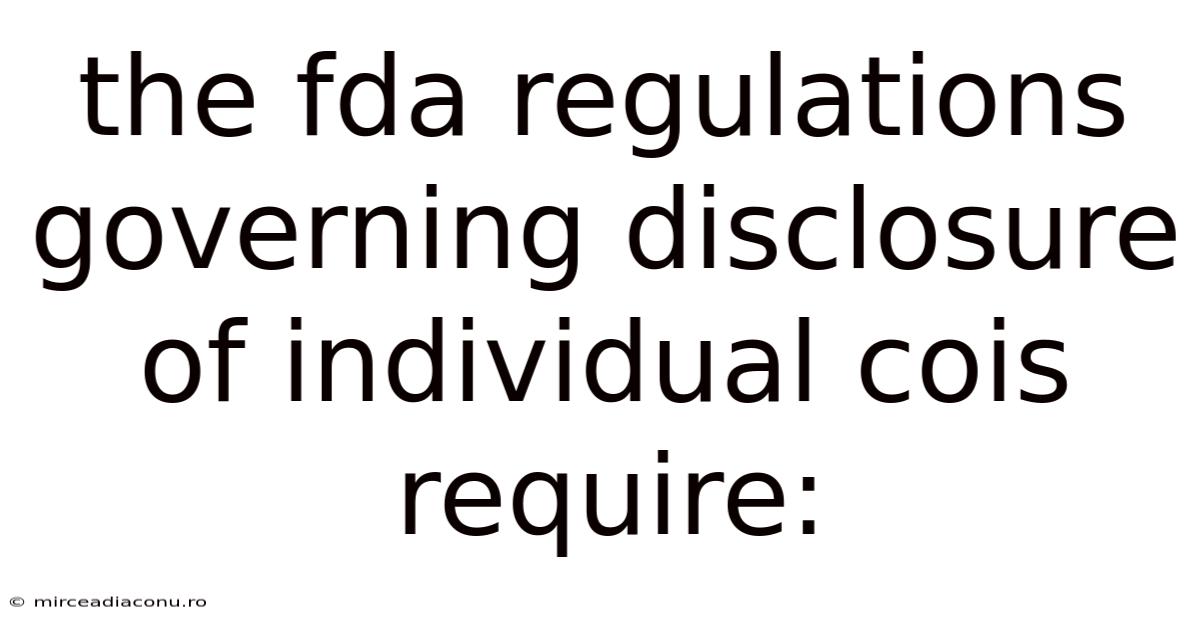 The Fda Regulations Governing Disclosure Of Individual Cois Require: