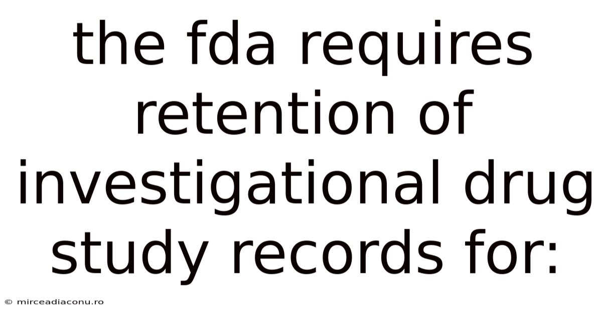 The Fda Requires Retention Of Investigational Drug Study Records For: