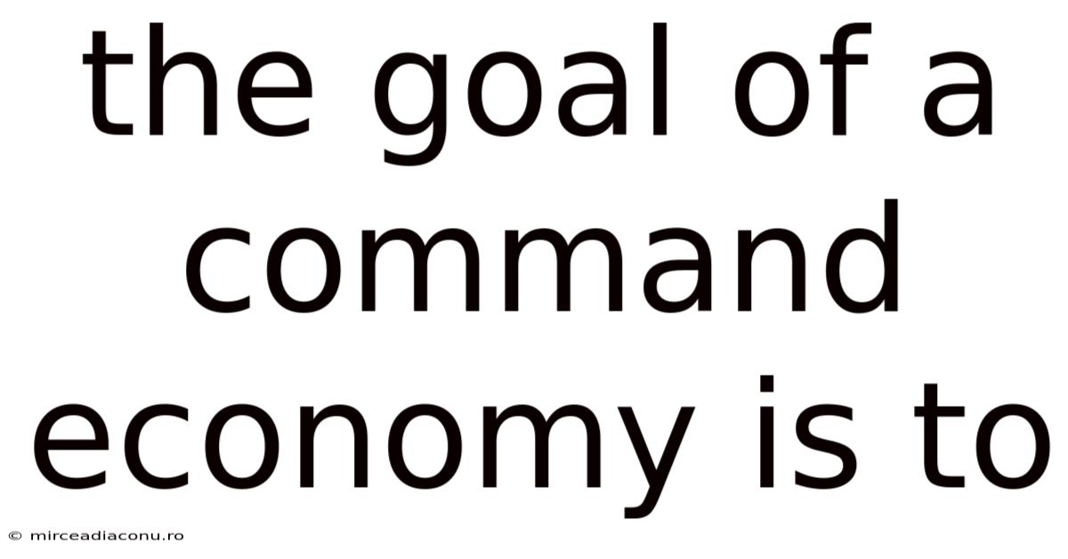 The Goal Of A Command Economy Is To