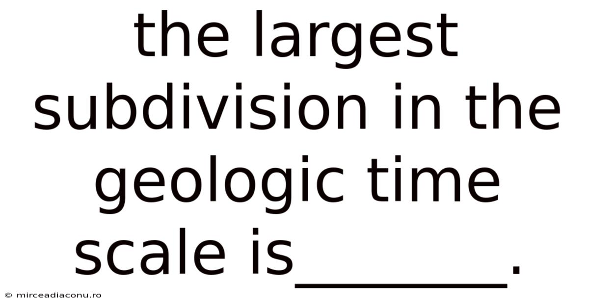 The Largest Subdivision In The Geologic Time Scale Is_______.
